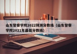 山东警察学院2022预测分数线（山东警察学院2021年最低分数线）